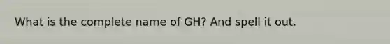 What is the complete name of GH? And spell it out.