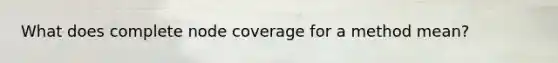 What does complete node coverage for a method mean?