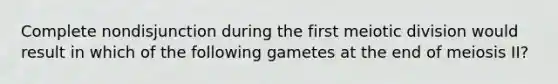 Complete nondisjunction during the first meiotic division would result in which of the following gametes at the end of meiosis II?