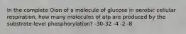 In the complete Oion of a molecule of glucose in aerobic cellular respiration, how many molecules of atp are produced by the substrate-level phosphorylation? -30-32 -4 -2 -8