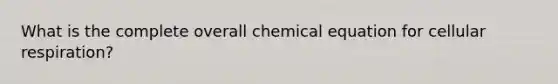 What is the complete overall chemical equation for <a href='https://www.questionai.com/knowledge/k1IqNYBAJw-cellular-respiration' class='anchor-knowledge'>cellular respiration</a>?