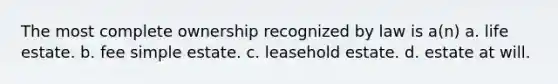 The most complete ownership recognized by law is a(n) a. life estate. b. fee simple estate. c. leasehold estate. d. estate at will.