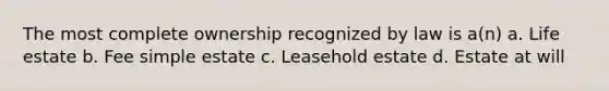 The most complete ownership recognized by law is a(n) a. Life estate b. Fee simple estate c. Leasehold estate d. Estate at will