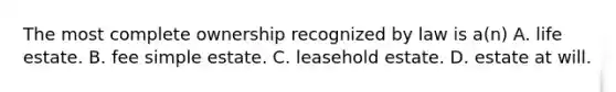 The most complete ownership recognized by law is a(n) A. life estate. B. fee simple estate. C. leasehold estate. D. estate at will.