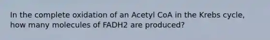 In the complete oxidation of an Acetyl CoA in the Krebs cycle, how many molecules of FADH2 are produced?