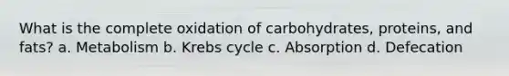 What is the complete oxidation of carbohydrates, proteins, and fats? a. Metabolism b. Krebs cycle c. Absorption d. Defecation