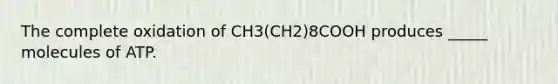 The complete oxidation of CH3(CH2)8COOH produces _____ molecules of ATP.