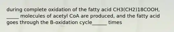 during complete oxidation of the fatty acid CH3(CH2)18COOH, _____ molecules of acetyl CoA are produced, and the fatty acid goes through the B-oxidation cycle______ times