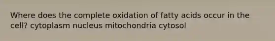 Where does the complete oxidation of fatty acids occur in the cell? cytoplasm nucleus mitochondria cytosol