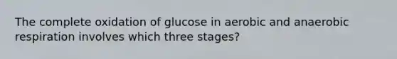 The complete oxidation of glucose in aerobic and anaerobic respiration involves which three stages?