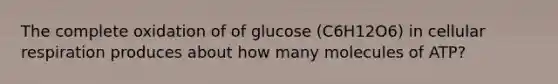 The complete oxidation of of glucose (C6H12O6) in cellular respiration produces about how many molecules of ATP?