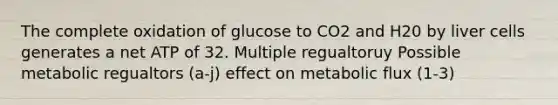 The complete oxidation of glucose to CO2 and H20 by liver cells generates a net ATP of 32. Multiple regualtoruy Possible metabolic regualtors (a-j) effect on metabolic flux (1-3)