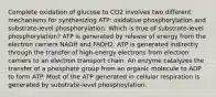 Complete oxidation of glucose to CO2 involves two different mechanisms for synthesizing ATP: oxidative phosphorylation and substrate-level phosphorylation. Which is true of substrate-level phosphorylation? ATP is generated by release of energy from the electron carriers NADH and FADH2. ATP is generated indirectly through the transfer of high-energy electrons from electron carriers to an electron transport chain. An enzyme catalyzes the transfer of a phosphate group from an organic molecule to ADP to form ATP. Most of the ATP generated in cellular respiration is generated by substrate-level phosphoylation.