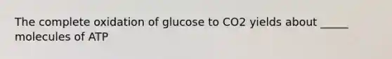 The complete oxidation of glucose to CO2 yields about _____ molecules of ATP