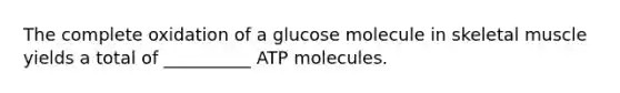 The complete oxidation of a glucose molecule in skeletal muscle yields a total of __________ ATP molecules.