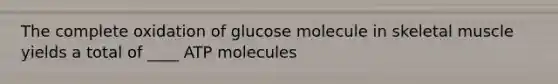 The complete oxidation of glucose molecule in skeletal muscle yields a total of ____ ATP molecules