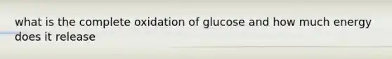 what is the complete oxidation of glucose and how much energy does it release