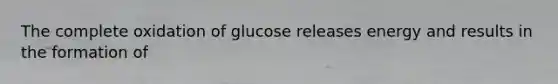 The complete oxidation of glucose releases energy and results in the formation of