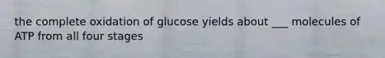 the complete oxidation of glucose yields about ___ molecules of ATP from all four stages