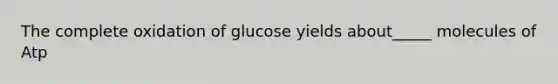 The complete oxidation of glucose yields about_____ molecules of Atp