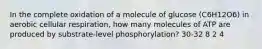 In the complete oxidation of a molecule of glucose (C6H12O6) in aerobic cellular respiration, how many molecules of ATP are produced by substrate-level phosphorylation? 30-32 8 2 4