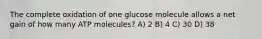 The complete oxidation of one glucose molecule allows a net gain of how many ATP molecules? A) 2 B) 4 C) 30 D) 38