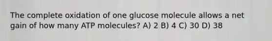 The complete oxidation of one glucose molecule allows a net gain of how many ATP molecules? A) 2 B) 4 C) 30 D) 38