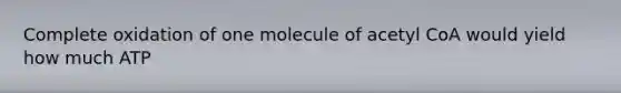 Complete oxidation of one molecule of acetyl CoA would yield how much ATP