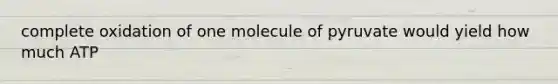 complete oxidation of one molecule of pyruvate would yield how much ATP