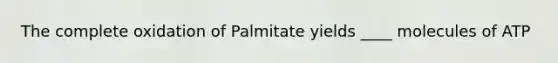 The complete oxidation of Palmitate yields ____ molecules of ATP