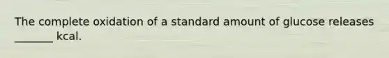 The complete oxidation of a standard amount of glucose releases _______ kcal.