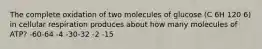 The complete oxidation of two molecules of glucose (C 6H 120 6) in cellular respiration produces about how many molecules of ATP? -60-64 -4 -30-32 -2 -15