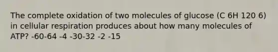 The complete oxidation of two molecules of glucose (C 6H 120 6) in cellular respiration produces about how many molecules of ATP? -60-64 -4 -30-32 -2 -15