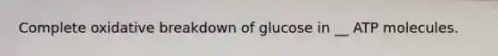 Complete oxidative breakdown of glucose in __ ATP molecules.