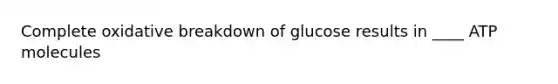 Complete oxidative breakdown of glucose results in ____ ATP molecules