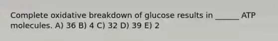 Complete oxidative breakdown of glucose results in ______ ATP molecules. A) 36 B) 4 C) 32 D) 39 E) 2