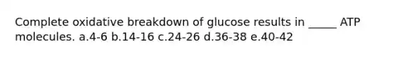 Complete oxidative breakdown of glucose results in _____ ATP molecules. a.4-6 b.14-16 c.24-26 d.36-38 e.40-42