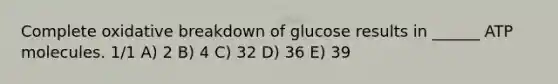 Complete oxidative breakdown of glucose results in ______ ATP molecules. 1/1 A) 2 B) 4 C) 32 D) 36 E) 39