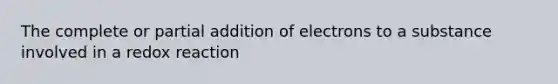 The complete or partial addition of electrons to a substance involved in a redox reaction