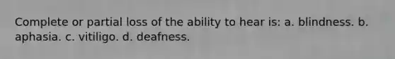 Complete or partial loss of the ability to hear is: a. blindness. b. aphasia. c. vitiligo. d. deafness.