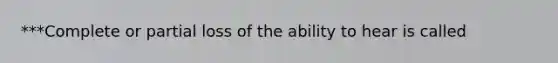 ***Complete or partial loss of the ability to hear is called