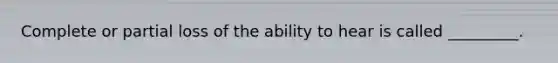 Complete or partial loss of the ability to hear is called _________.