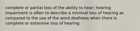 complete or partial loss of the ability to hear; hearing impairment is often to describe a minimal loss of hearing as compared to the use of the word deafness when there is complete or extensive loss of hearing