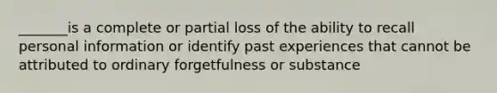 _______is a complete or partial loss of the ability to recall personal information or identify past experiences that cannot be attributed to ordinary forgetfulness or substance