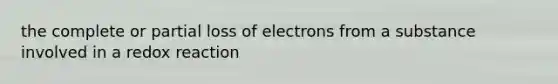 the complete or partial loss of electrons from a substance involved in a redox reaction