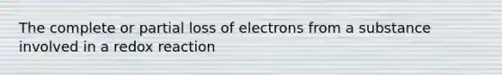 The complete or partial loss of electrons from a substance involved in a redox reaction