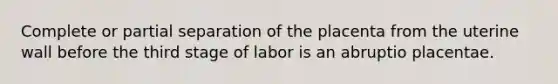 Complete or partial separation of the placenta from the uterine wall before the third stage of labor is an abruptio placentae.