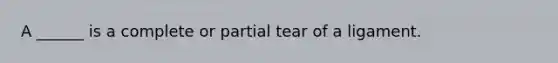 A ______ is a complete or partial tear of a ligament.