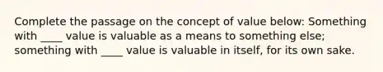 Complete the passage on the concept of value below: Something with ____ value is valuable as a means to something else; something with ____ value is valuable in itself, for its own sake.