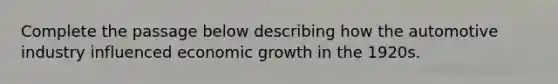 Complete the passage below describing how the automotive industry influenced economic growth in the 1920s.